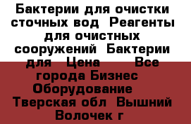 Бактерии для очистки сточных вод. Реагенты для очистных сооружений. Бактерии для › Цена ­ 1 - Все города Бизнес » Оборудование   . Тверская обл.,Вышний Волочек г.